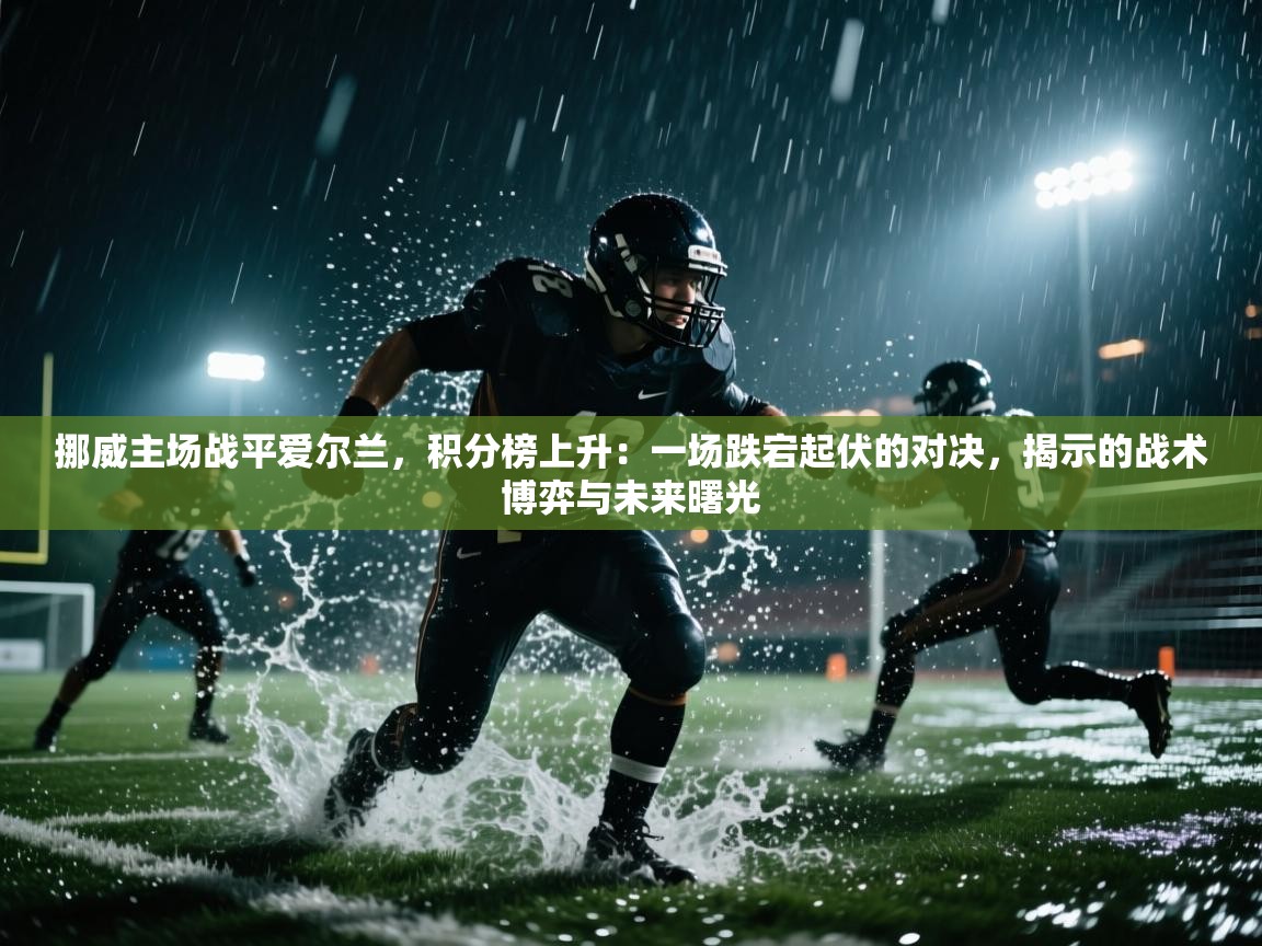 挪威主场战平爱尔兰，积分榜上升：一场跌宕起伏的对决，揭示的战术博弈与未来曙光  第1张