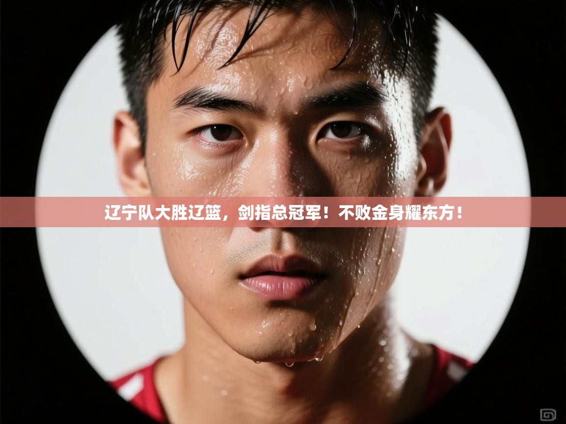 辽宁队大胜辽篮,剑指总冠军!不败金身耀东方! 第1张