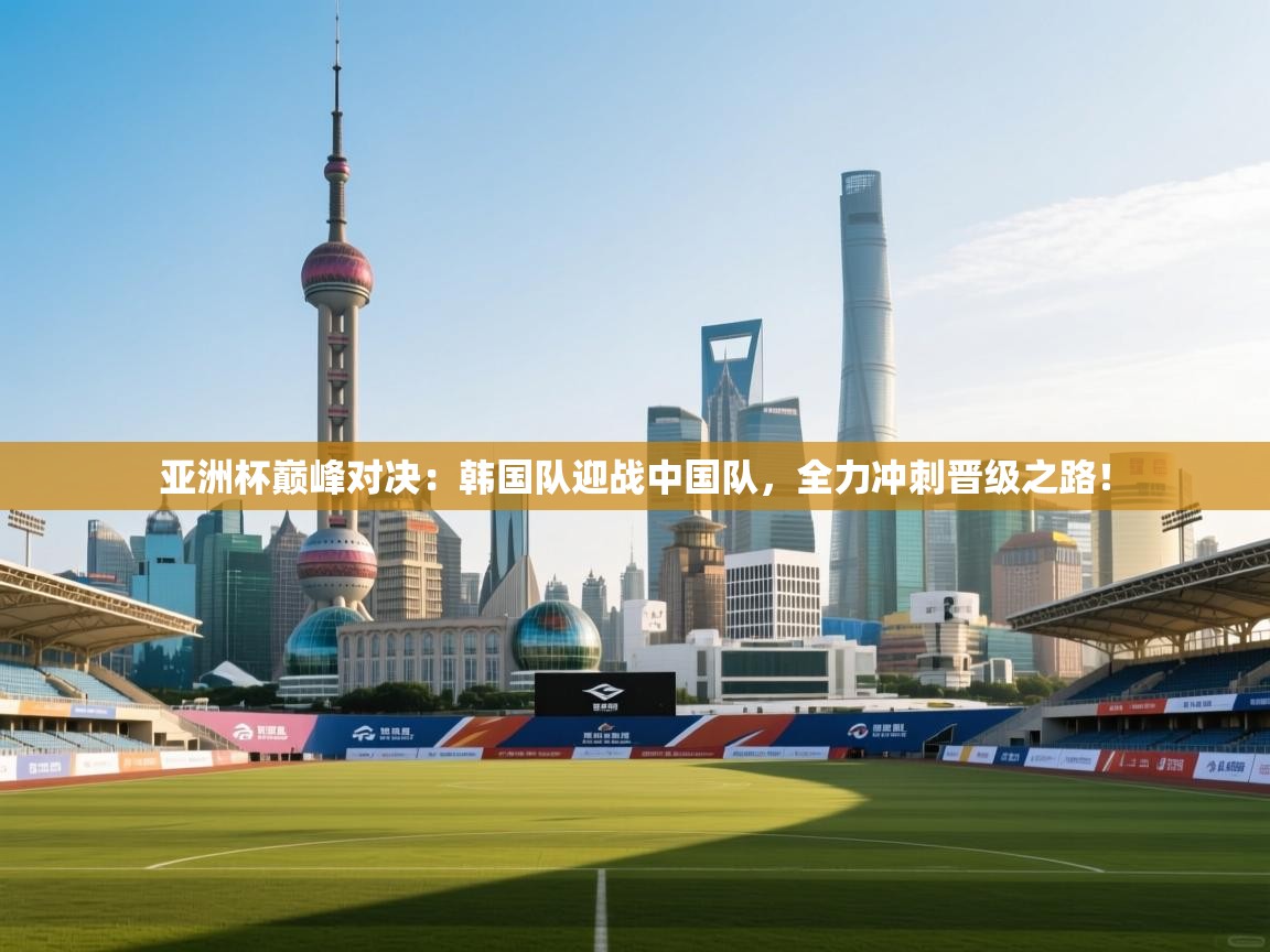 亚洲杯巅峰对决：韩国队迎战中国队，全力冲刺晋级之路！  第1张