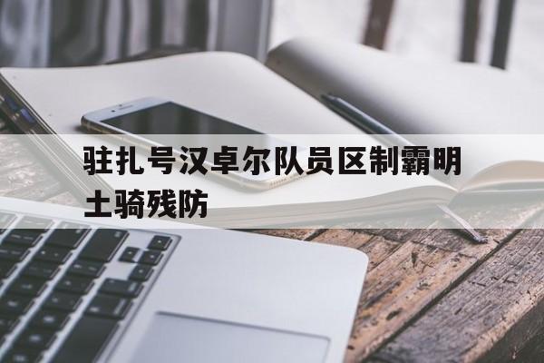 开云体育链接-关于驻扎号汉卓尔队员区制霸明土骑残防的信息