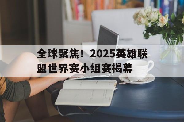 包含全球聚焦！2025英雄联盟世界赛小组赛揭幕的词条